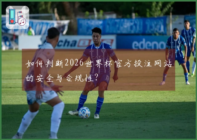 如何判断2026世界杯官方投注网站的安全与合规性？