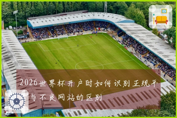 2026世界杯开户时如何识别正规平台与不良网站的区别